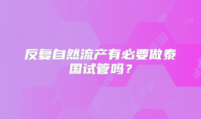 反复自然流产有必要做泰国试管吗？