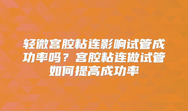 轻微宫腔粘连影响试管成功率吗？宫腔粘连做试管如何提高成功率