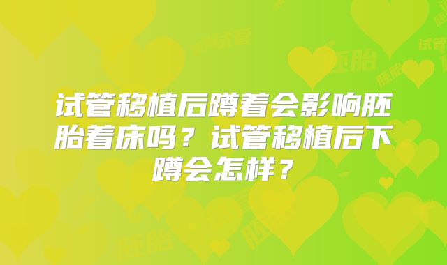 试管移植后蹲着会影响胚胎着床吗？试管移植后下蹲会怎样？