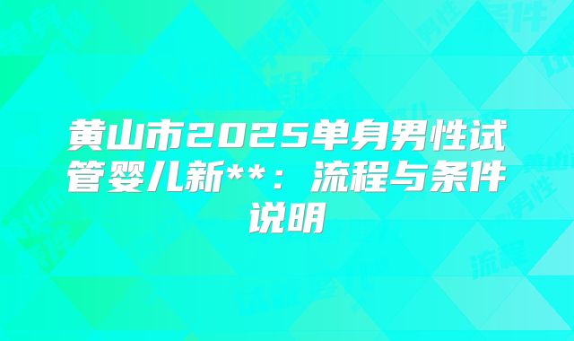 黄山市2025单身男性试管婴儿新**:流程与条件说明