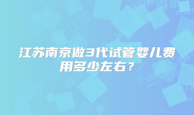江苏南京做3代试管婴儿费用多少左右?
