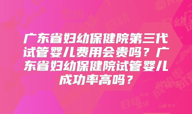 广东省妇幼保健院第三代试管婴儿费用会贵吗?广东省妇幼保健院试管婴儿成功率高吗?