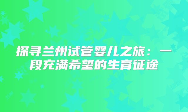 探寻兰州试管婴儿之旅:一段充满希望的生育征途