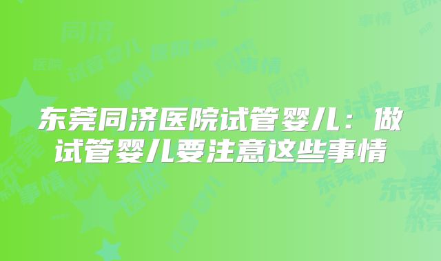 东莞同济医院试管婴儿:做试管婴儿要注意这些事情