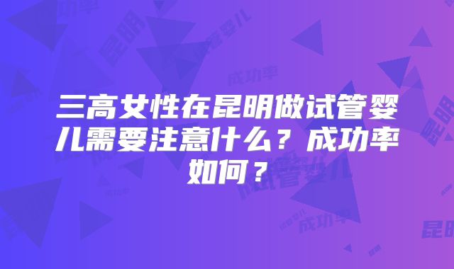 三高女性在昆明做试管婴儿需要注意什么?成功率如何?