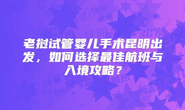 老挝试管婴儿手术昆明出发，如何选择最佳航班与入境攻略？