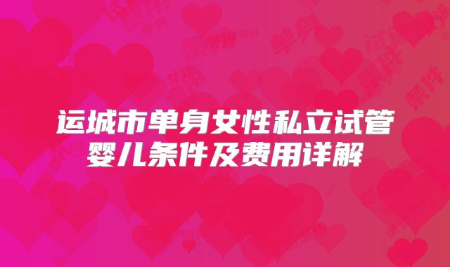 运城市单身女性私立试管婴儿条件及费用详解