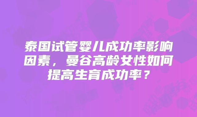 泰国试管婴儿成功率影响因素，曼谷高龄女性如何提高生育成功率？