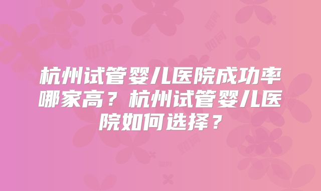 杭州试管婴儿医院成功率哪家高？杭州试管婴儿医院如何选择？