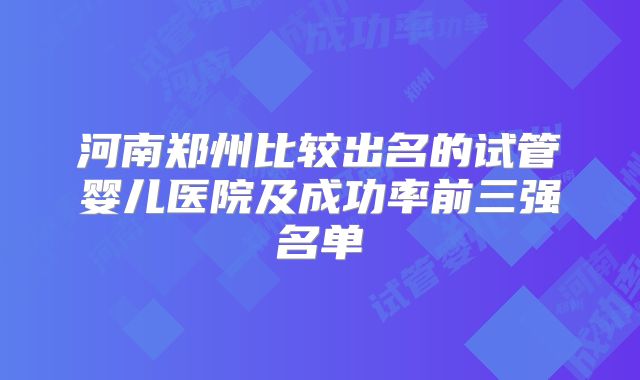 河南郑州比较出名的试管婴儿医院及成功率前三强名单