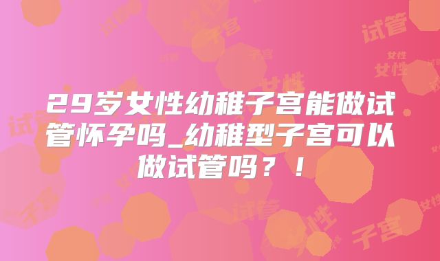 29岁女性幼稚子宫能做试管怀孕吗_幼稚型子宫可以做试管吗？！