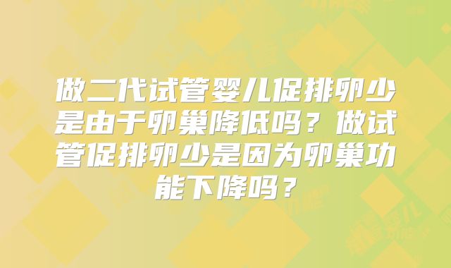 做二代试管婴儿促排卵少是由于卵巢降低吗?做试管促排卵少是因为卵巢功能下降吗?