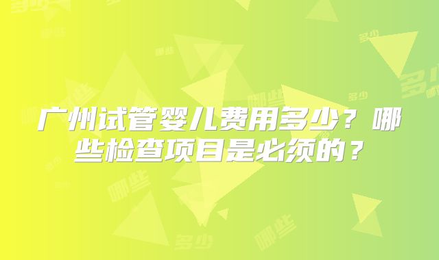广州试管婴儿费用多少？哪些检查项目是必须的？