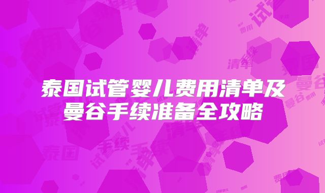 泰国试管婴儿费用清单及曼谷手续准备全攻略
