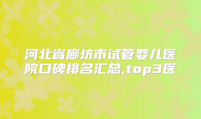 河北省廊坊市试管婴儿医院口碑排名汇总,top3医