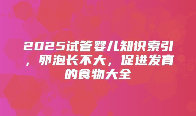 2025试管婴儿知识索引，卵泡长不大，促进发育的食物大全