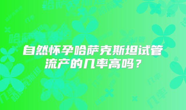 自然怀孕哈萨克斯坦试管流产的几率高吗?