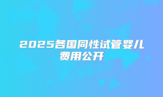 2025各国同性试管婴儿费用公开