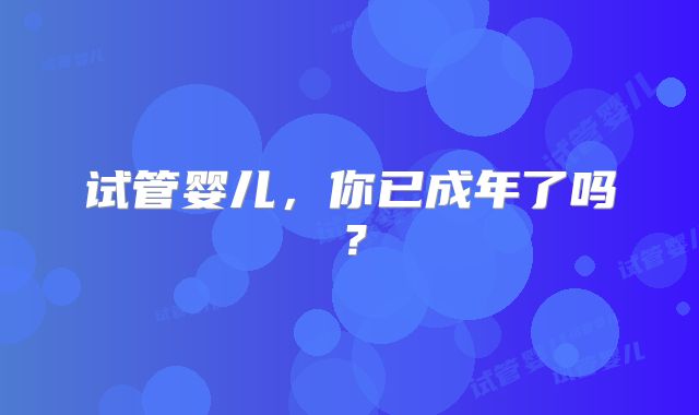 试管婴儿,你已成年了吗?