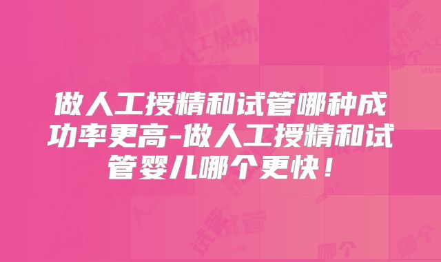 做人工授精和试管哪种成功率更高-做人工授精和试管婴儿哪个更快！