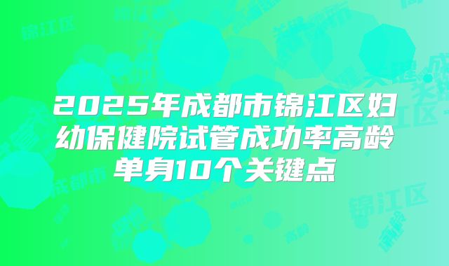 2025年成都市锦江区妇幼保健院试管成功率高龄单身10个关键点