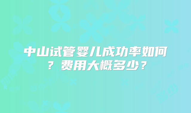 中山试管婴儿成功率如何?费用大概多少?
