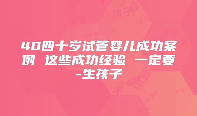 40四十岁试管婴儿成功案例 这些成功经验 一定要-生孩子