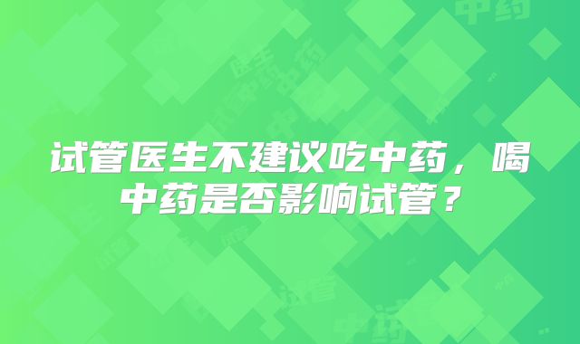 试管医生不建议吃中药,喝中药是否影响试管?