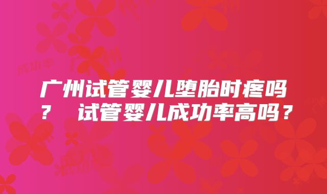 广州试管婴儿堕胎时疼吗? 试管婴儿成功率高吗?