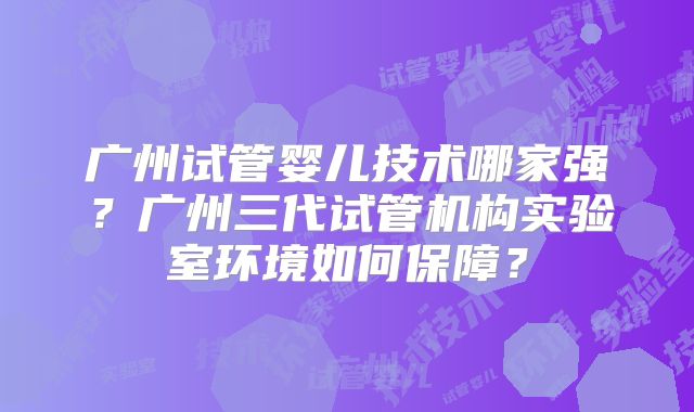 广州试管婴儿技术哪家强?广州三代试管机构实验室环境如何保障?