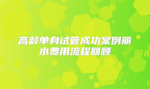 高龄单身试管成功案例丽水费用流程回顾