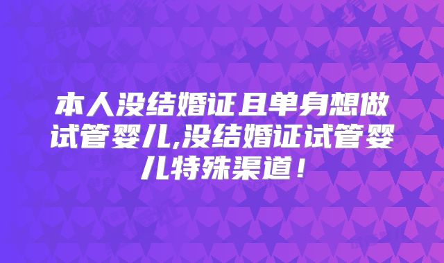 本人没结婚证且单身想做试管婴儿,没结婚证试管婴儿特殊渠道!