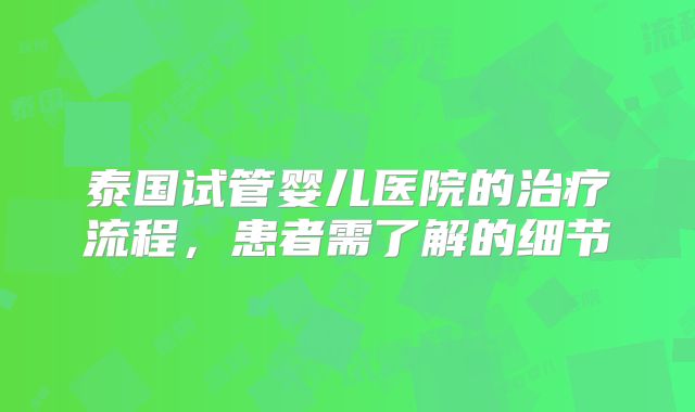泰国试管婴儿医院的治疗流程,患者需了解的细节