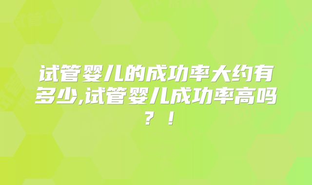 试管婴儿的成功率大约有多少,试管婴儿成功率高吗?!
