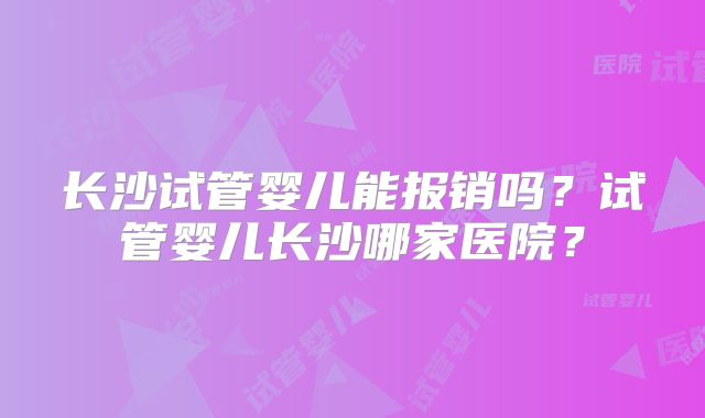 长沙试管婴儿能报销吗？试管婴儿长沙哪家医院？