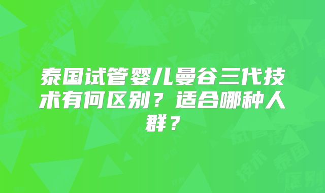泰国试管婴儿曼谷三代技术有何区别?适合哪种人群?