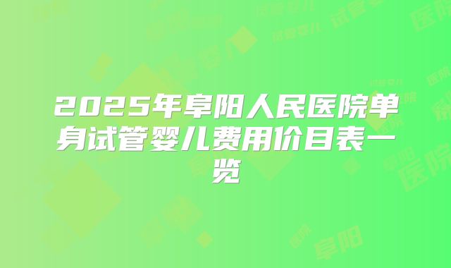 2025年阜阳人民医院单身试管婴儿费用价目表一览