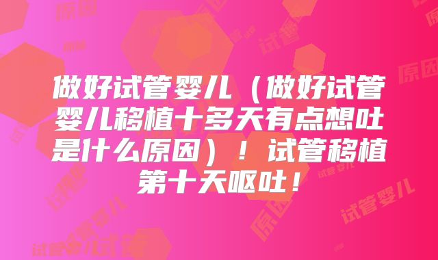 做好试管婴儿(做好试管婴儿移植十多天有点想吐是什么原因)!试管移植第十天呕吐!