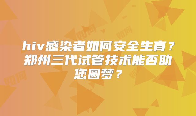hiv感染者如何安全生育？郑州三代试管技术能否助您圆梦？