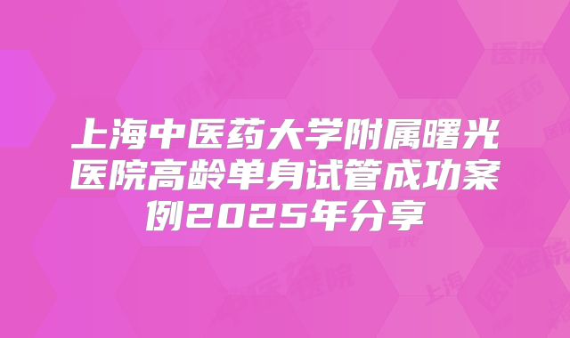 上海中医药大学附属曙光医院高龄单身试管成功案例2025年分享
