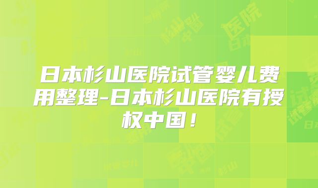 日本杉山医院试管婴儿费用整理-日本杉山医院有授权中国！