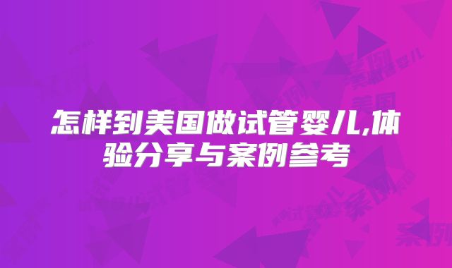 怎样到美国做试管婴儿,体验分享与案例参考