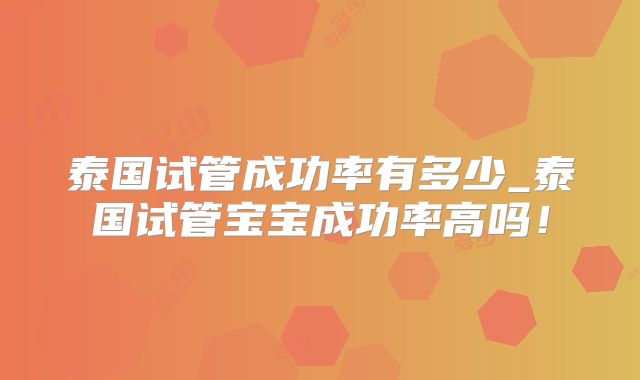 泰国试管成功率有多少_泰国试管宝宝成功率高吗！