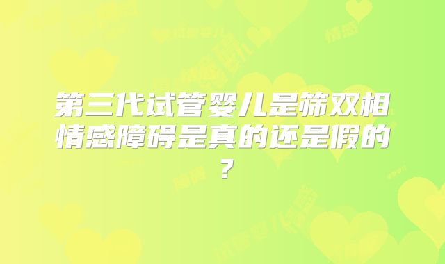 第三代试管婴儿是筛双相情感障碍是真的还是假的?