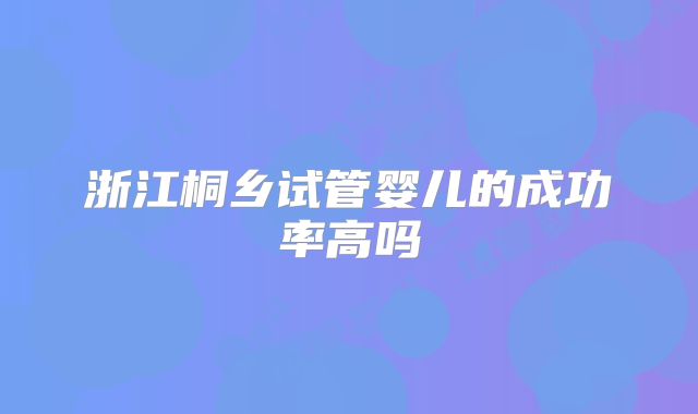 浙江桐乡试管婴儿的成功率高吗