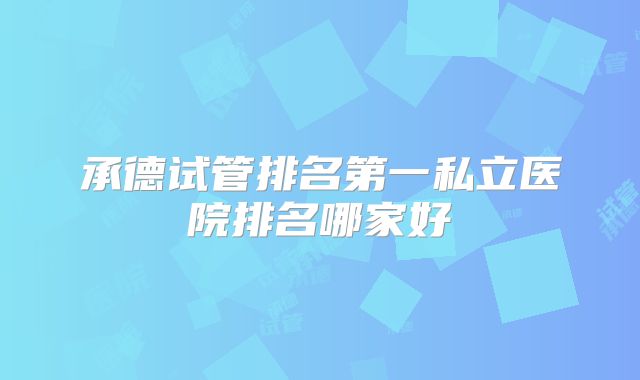 承德试管排名第一私立医院排名哪家好