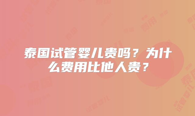 泰国试管婴儿贵吗?为什么费用比他人贵?