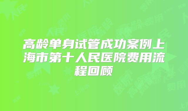 高龄单身试管成功案例上海市第十人民医院费用流程回顾