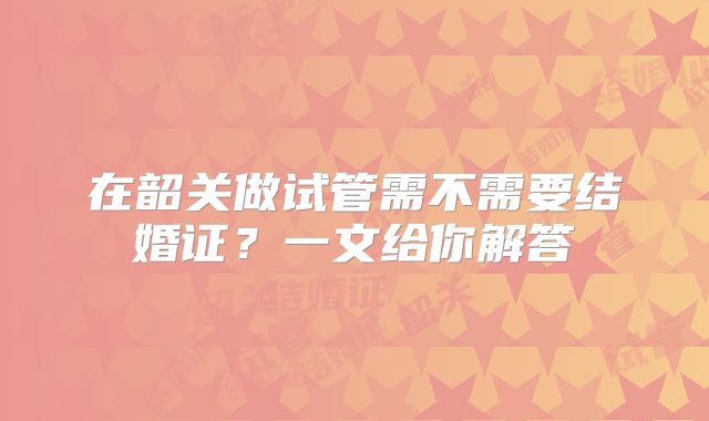 在韶关做试管需不需要结婚证?一文给你解答