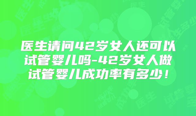 医生请问42岁女人还可以试管婴儿吗-42岁女人做试管婴儿成功率有多少！